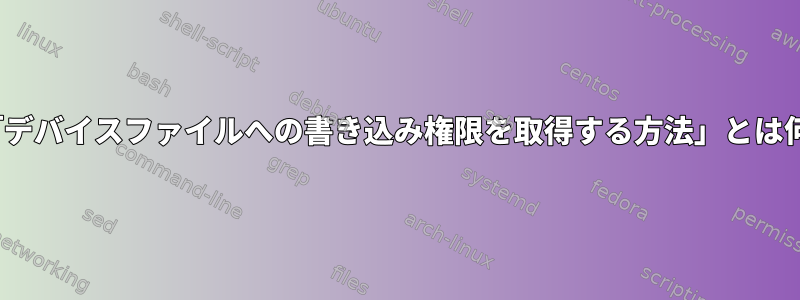 Linuxで「デバイスファイルへの書き込み権限を取得する方法」とは何ですか？