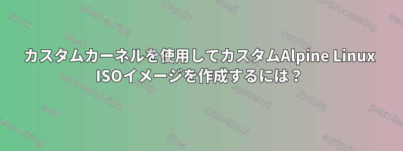 カスタムカーネルを使用してカスタムAlpine Linux ISOイメージを作成するには？