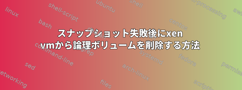 スナップショット失敗後にxen vmから論理ボリュームを削除する方法