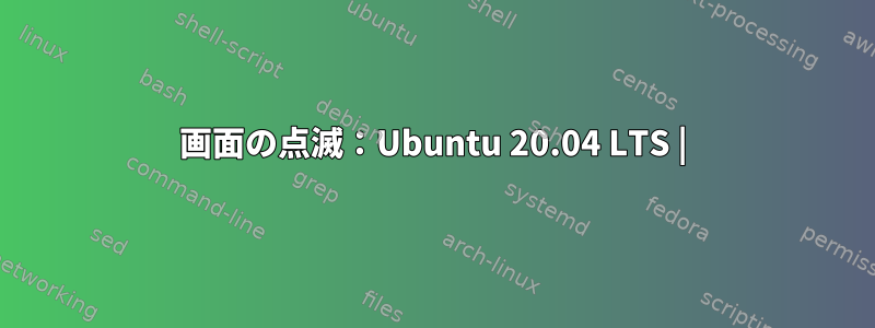 画面の点滅：Ubuntu 20.04 LTS |