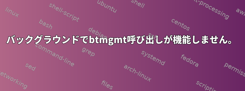 バックグラウンドでbtmgmt呼び出しが機能しません。