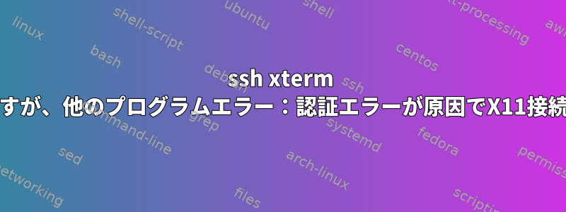 ssh xterm xsessionは機能しますが、他のプログラムエラー：認証エラーが原因でX11接続が拒否されました。