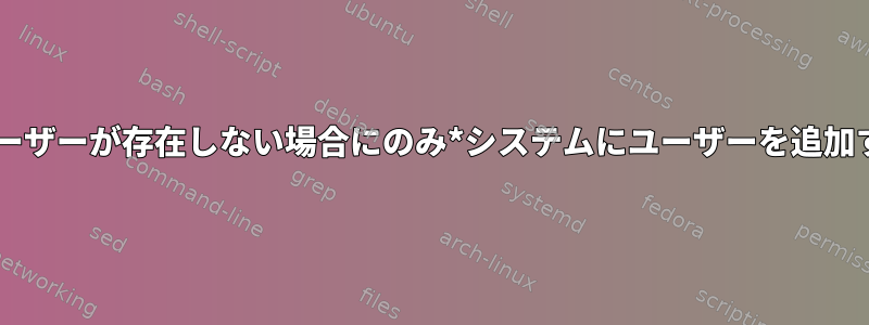 *ユーザーが存在しない場合にのみ*システムにユーザーを追加する