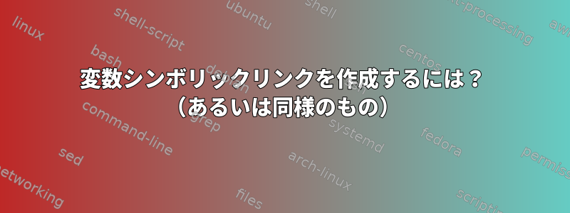 変数シンボリックリンクを作成するには？ （あるいは同様のもの）