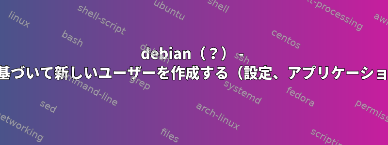 debian（？） - 既存のユーザーに基づいて新しいユーザーを作成する（設定、アプリケーションなどをコピー）