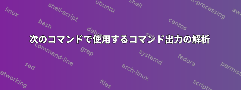 次のコマンドで使用するコマンド出力の解析