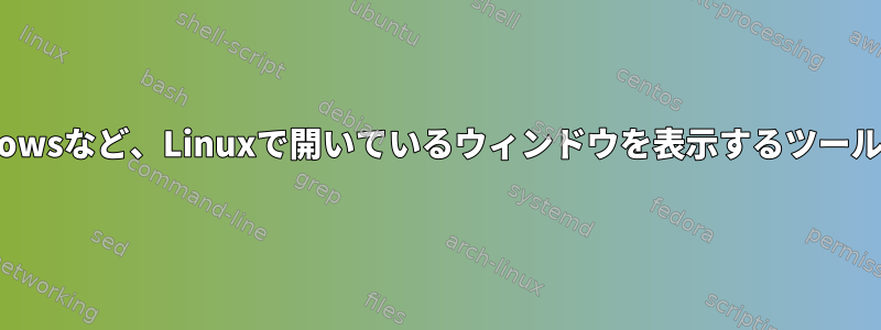 GnomeやWindowsなど、Linuxで開いているウィンドウを表示するツールはありますか？