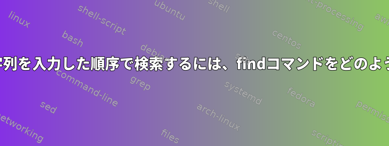 ファイル名から文字列を入力した順序で検索するには、findコマンドをどのように使用しますか？