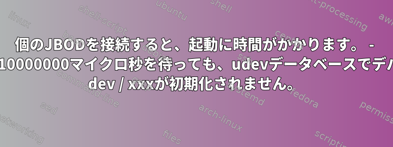 106個のJBODを接続すると、起動に時間がかかります。 - 警告：10000000マイクロ秒を待っても、udevデータベースでデバイス/ dev / xxxが初期化されません。