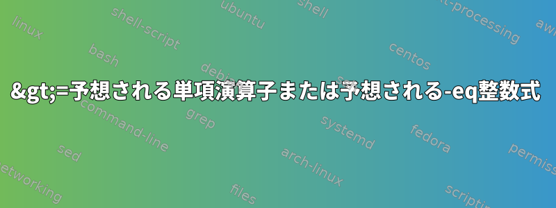 &gt;=予想される単項演算子または予想される-eq整数式