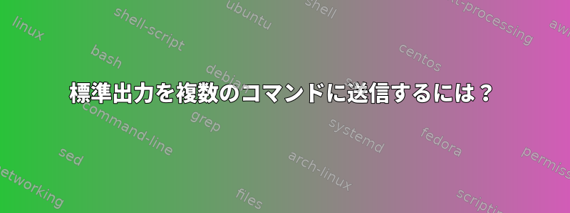 標準出力を複数のコマンドに送信するには？