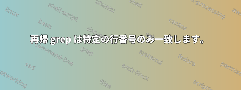 再帰 grep は特定の行番号のみ一致します。