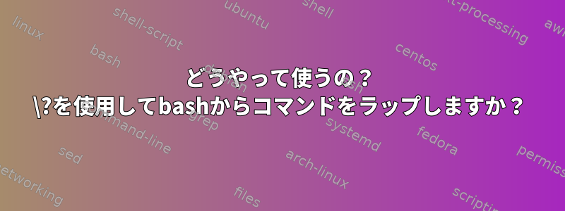 どうやって使うの？ \?を使用してbashからコマンドをラップしますか？