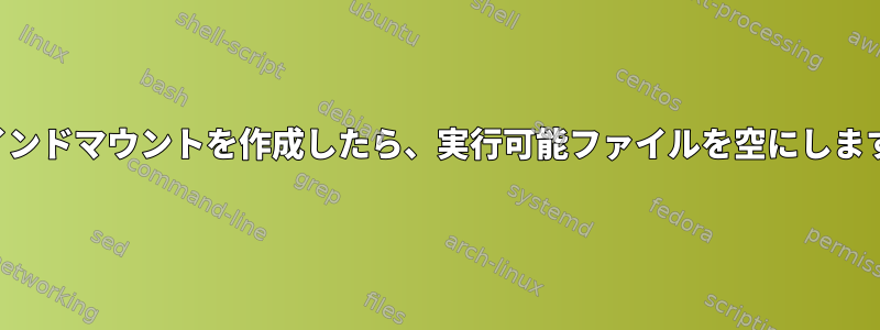 バインドマウントを作成したら、実行可能ファイルを空にします。