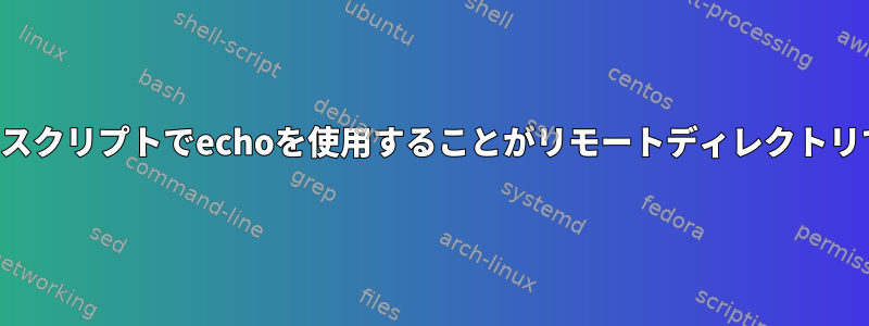 ファイルを生成するためにこのスクリプトでechoを使用することがリモートディレクトリで機能しないのはなぜですか？