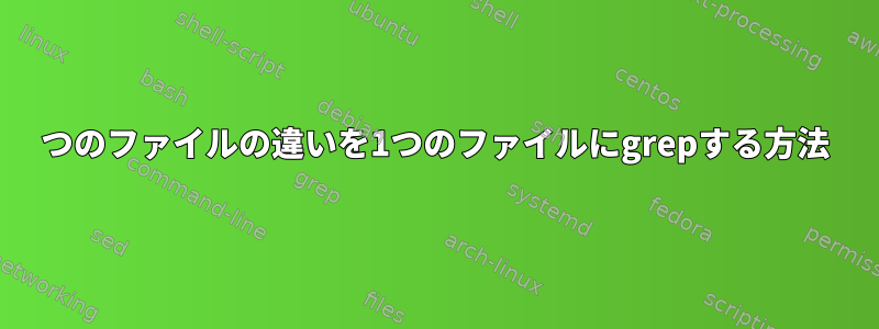 2つのファイルの違いを1つのファイルにgrepする方法