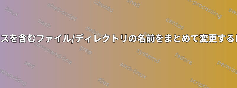 スペースを含むファイル/ディレクトリの名前をまとめて変更するには？