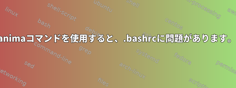 animaコマンドを使用すると、.bashrcに問題があります。