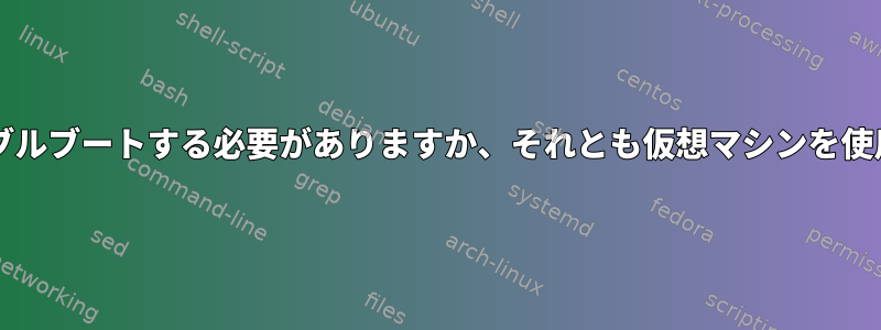 UbuntuとWindowsをダブルブートする必要がありますか、それとも仮想マシンを使用する必要がありますか？