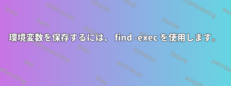 環境変数を保存するには、 find -exec を使用します。