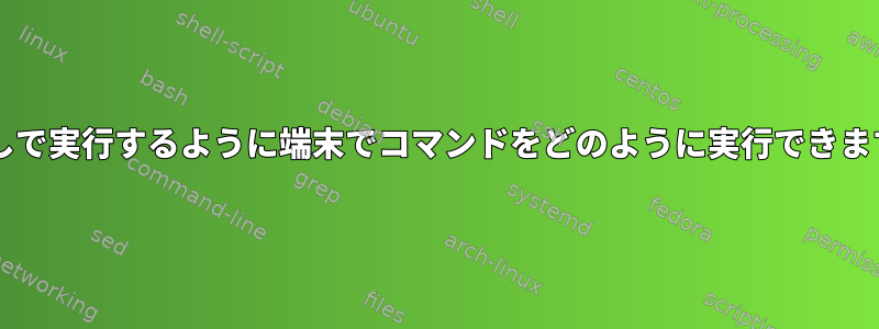 ttyなしで実行するように端末でコマンドをどのように実行できますか？