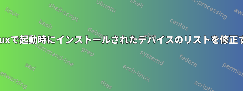 Linuxで起動時にインストールされたデバイスのリストを修正する