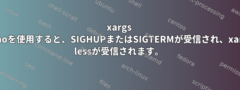 xargs nanoを使用すると、SIGHUPまたはSIGTERMが受信され、xargs lessが受信されます。