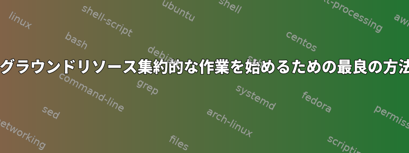 Bashでバックグラウンドリソース集約的な作業を始めるための最良の方法は何ですか？