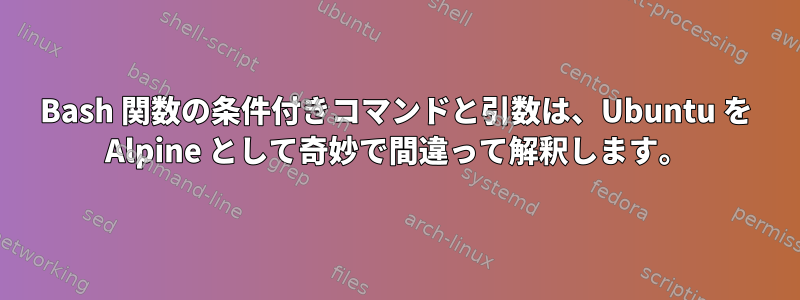 Bash 関数の条件付きコマンドと引数は、Ubuntu を Alpine として奇妙で間違って解釈します。