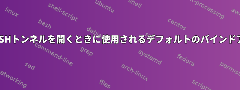 明示的に指定せずにSSHトンネルを開くときに使用されるデフォルトのバインドアドレスは何ですか？