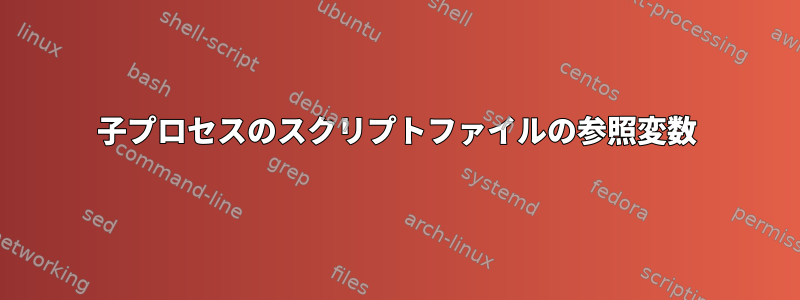 子プロセスのスクリプトファイルの参照変数