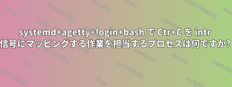 systemd+agetty+login+bash で Ctr+C を intr 信号にマッピングする作業を担当するプロセスは何ですか?