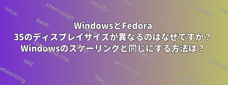 WindowsとFedora 35のディスプレイサイズが異なるのはなぜですか？ Windowsのスケーリングと同じにする方法は？