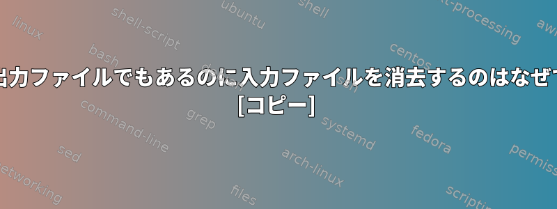 grep：出力ファイルでもあるのに入力ファイルを消去するのはなぜですか？ [コピー]