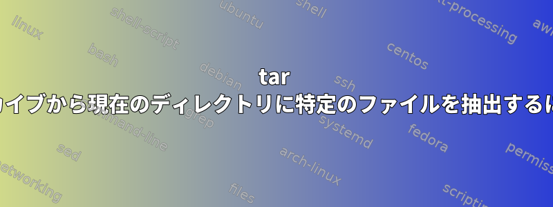 tar アーカイブから現在のディレクトリに特定のファイルを抽出するには？