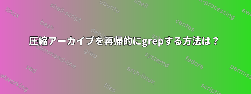 圧縮アーカイブを再帰的にgrepする方法は？