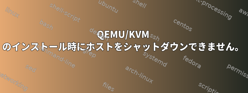 QEMU/KVM のインストール時にホストをシャットダウンできません。