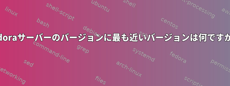 Fedoraサーバーのバージョンに最も近いバージョンは何ですか？