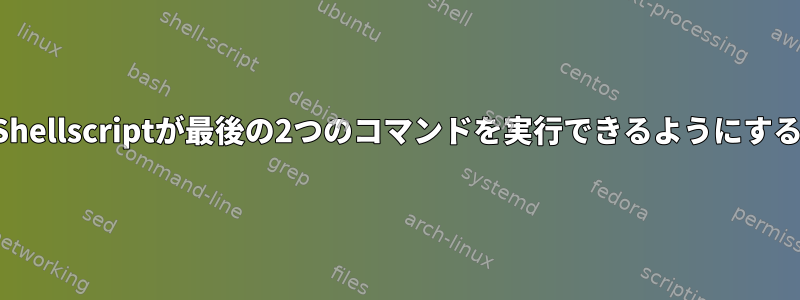 Shellscriptが最後の2つのコマンドを実行できるようにする