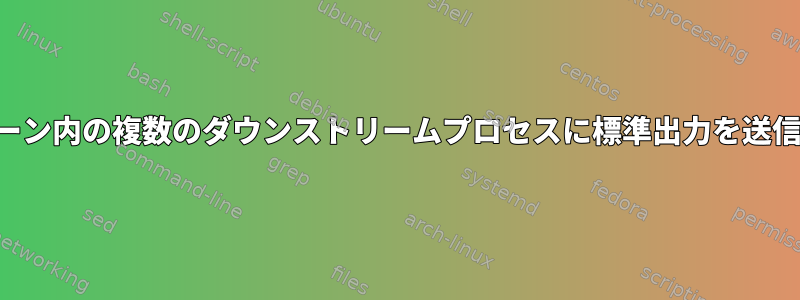 チェーン内の複数のダウンストリームプロセスに標準出力を送信する