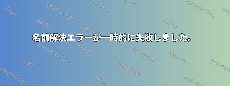 名前解決エラーが一時的に失敗しました。