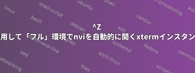 ^Z :一時停止機能を使用して「フル」環境でnviを自動的に開くxtermインスタンスを起動する方法