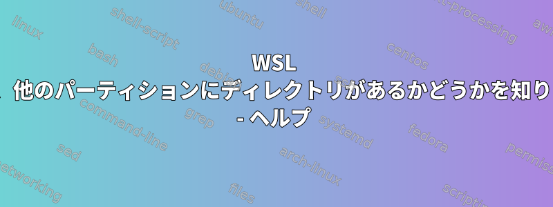 WSL Linuxは、他のパーティションにディレクトリがあるかどうかを知りません。 - ヘルプ