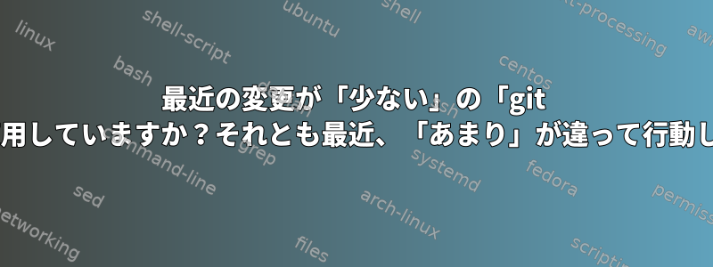 最近の変更が「少ない」の「git Branch」を使用していますか？それとも最近、「あまり」が違って行動していますか？