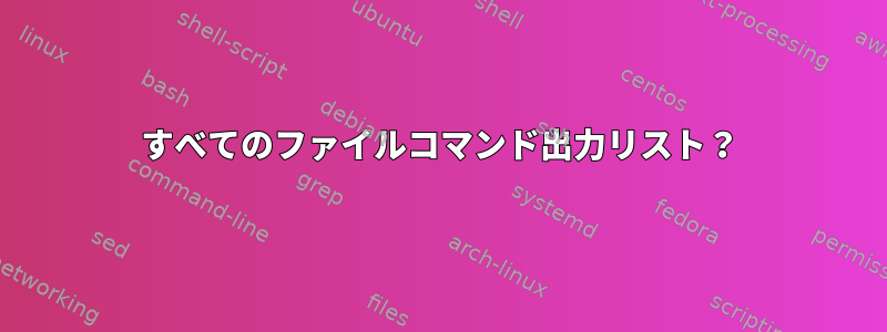 すべてのファイルコマンド出力リスト？