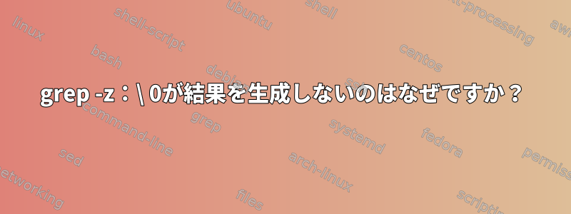 grep -z：\ 0が結果を生成しないのはなぜですか？