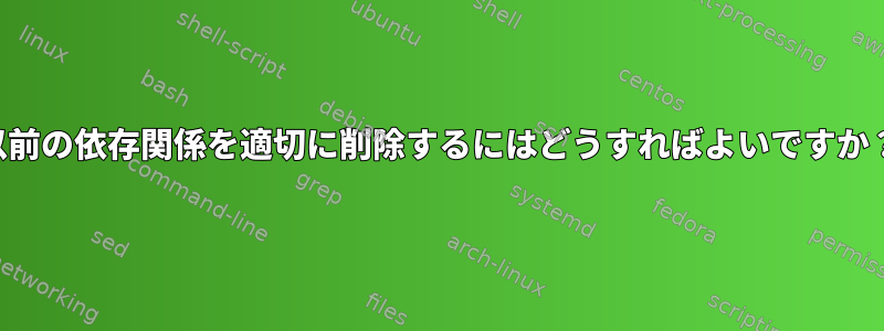 以前の依存関係を適切に削除するにはどうすればよいですか？