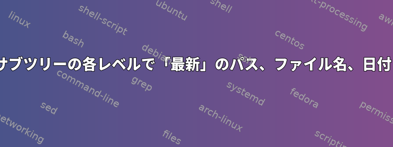 Bashを使用してフォルダサブツリーの各レベルで「最新」のパス、ファイル名、日付と時刻を検索する[閉じる]