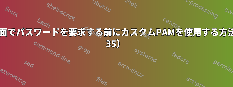 ログイン画面でパスワードを要求する前にカスタムPAMを使用する方法（Fedora 35）