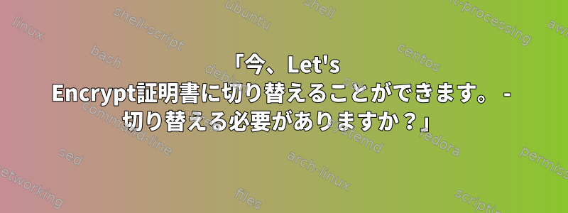 「今、Let's Encrypt証明書に切り替えることができます。 - 切り替える必要がありますか？」